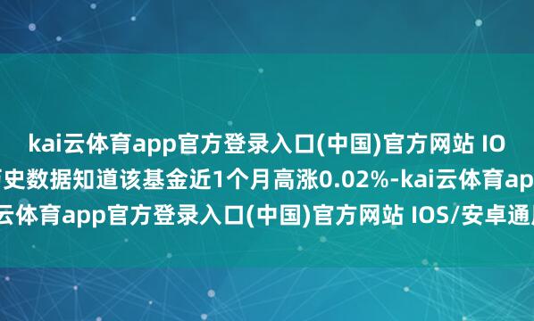 kai云体育app官方登录入口(中国)官方网站 IOS/安卓通用版/手机版历史数据知道该基金近1个月高涨0.02%-kai云体育app官方登录入口(中国)官方网站 IOS/安卓通用版/手机版