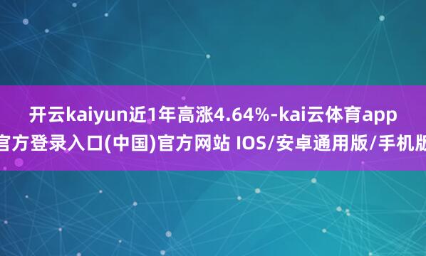 开云kaiyun近1年高涨4.64%-kai云体育app官方登录入口(中国)官方网站 IOS/安卓通用版/手机版