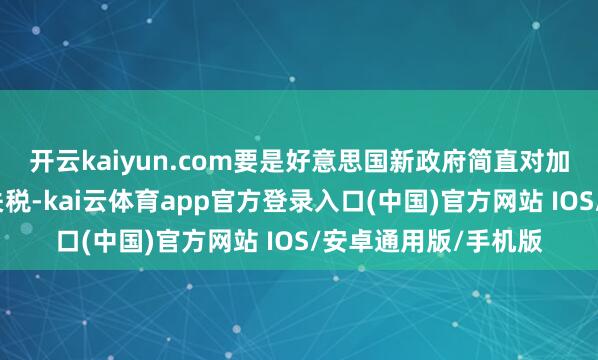 开云kaiyun.com要是好意思国新政府简直对加拿大和墨西哥征收关税-kai云体育app官方登录入口(中国)官方网站 IOS/安卓通用版/手机版