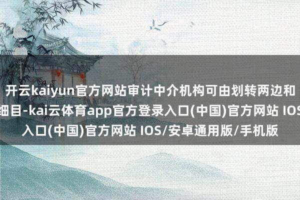 开云kaiyun官方网站审计中介机构可由划转两边和被划转企业共同协商细目-kai云体育app官方登录入口(中国)官方网站 IOS/安卓通用版/手机版