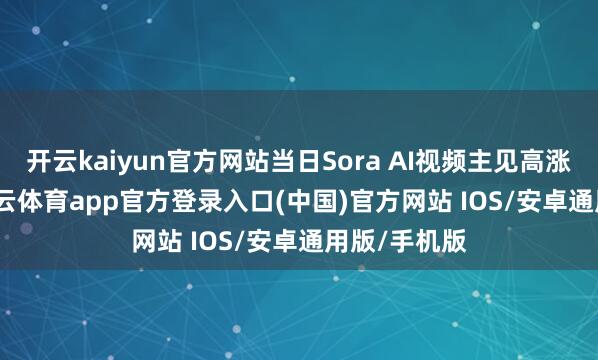 开云kaiyun官方网站当日Sora AI视频主见高涨3.78%-kai云体育app官方登录入口(中国)官方网站 IOS/安卓通用版/手机版