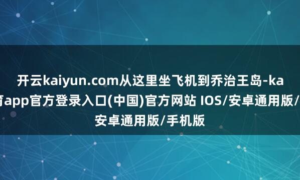 开云kaiyun.com从这里坐飞机到乔治王岛-kai云体育app官方登录入口(中国)官方网站 IOS/安卓通用版/手机版