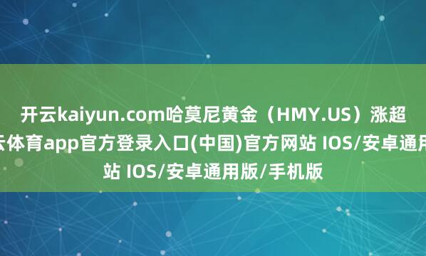 开云kaiyun.com哈莫尼黄金（HMY.US）涨超5.2%-kai云体育app官方登录入口(中国)官方网站 IOS/安卓通用版/手机版
