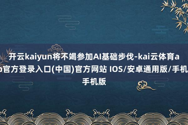 开云kaiyun将不竭参加AI基础步伐-kai云体育app官方登录入口(中国)官方网站 IOS/安卓通用版/手机版