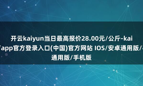 开云kaiyun当日最高报价28.00元/公斤-kai云体育app官方登录入口(中国)官方网站 IOS/安卓通用版/手机版