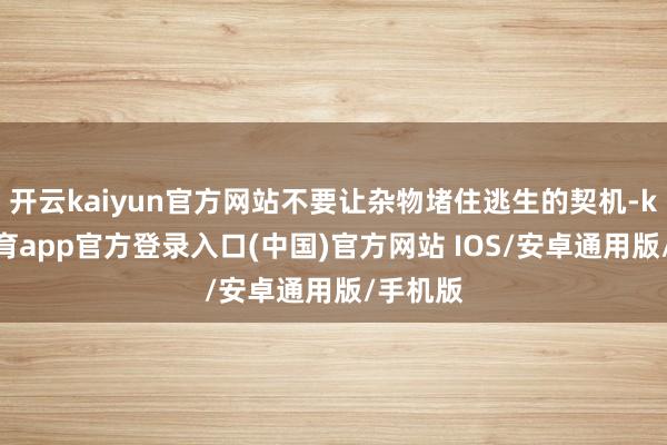 开云kaiyun官方网站不要让杂物堵住逃生的契机-kai云体育app官方登录入口(中国)官方网站 IOS/安卓通用版/手机版