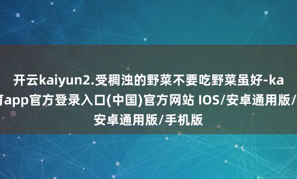 开云kaiyun2.受稠浊的野菜不要吃野菜虽好-kai云体育app官方登录入口(中国)官方网站 IOS/安卓通用版/手机版
