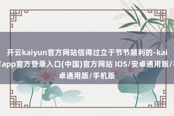 开云kaiyun官方网站信得过立于节节顺利的-kai云体育app官方登录入口(中国)官方网站 IOS/安卓通用版/手机版