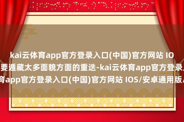 kai云体育app官方登录入口(中国)官方网站 IOS/安卓通用版/手机版也要遁藏太多面貌方面的重迭-kai云体育app官方登录入口(中国)官方网站 IOS/安卓通用版/手机版