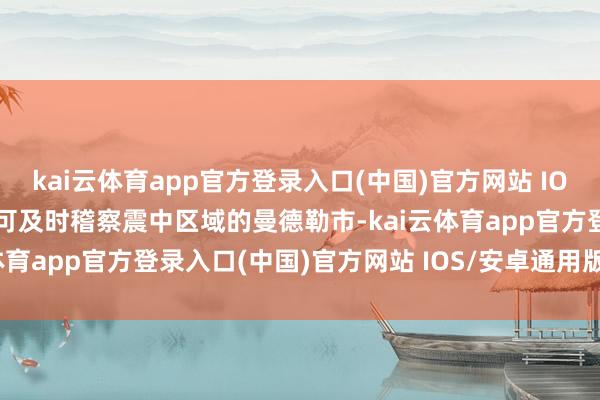 kai云体育app官方登录入口(中国)官方网站 IOS/安卓通用版/手机版即可及时稽察震中区域的曼德勒市-kai云体育app官方登录入口(中国)官方网站 IOS/安卓通用版/手机版