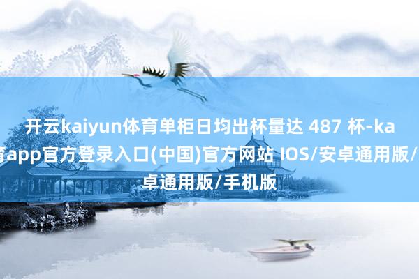 开云kaiyun体育单柜日均出杯量达 487 杯-kai云体育app官方登录入口(中国)官方网站 IOS/安卓通用版/手机版