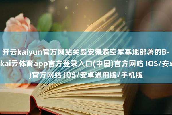 开云kaiyun官方网站关岛安德森空军基地部署的B-2隐形轰炸机群-kai云体育app官方登录入口(中国)官方网站 IOS/安卓通用版/手机版