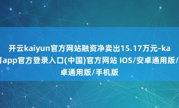 开云kaiyun官方网站融资净卖出15.17万元-kai云体育app官方登录入口(中国)官方网站 IOS/安卓通用版/手机版