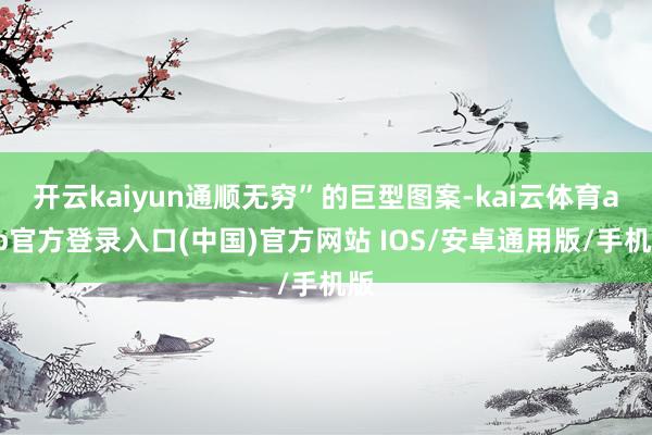 开云kaiyun通顺无穷”的巨型图案-kai云体育app官方登录入口(中国)官方网站 IOS/安卓通用版/手机版