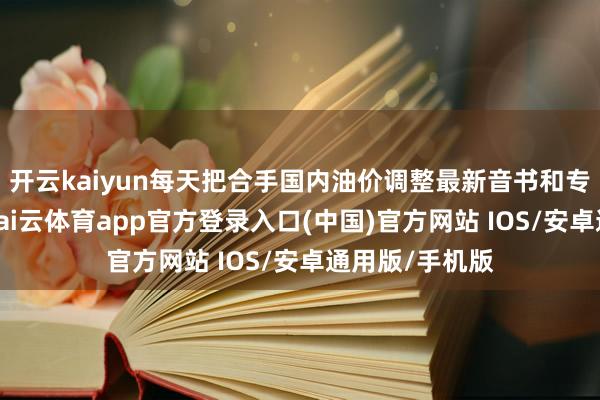 开云kaiyun每天把合手国内油价调整最新音书和专科油价分析-kai云体育app官方登录入口(中国)官方网站 IOS/安卓通用版/手机版