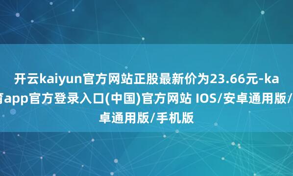 开云kaiyun官方网站正股最新价为23.66元-kai云体育app官方登录入口(中国)官方网站 IOS/安卓通用版/手机版