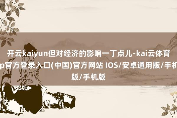 开云kaiyun但对经济的影响一丁点儿-kai云体育app官方登录入口(中国)官方网站 IOS/安卓通用版/手机版