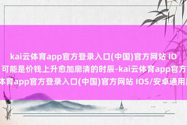 kai云体育app官方登录入口(中国)官方网站 IOS/安卓通用版/手机版6月可能是价钱上升愈加廓清的时辰-kai云体育app官方登录入口(中国)官方网站 IOS/安卓通用版/手机版