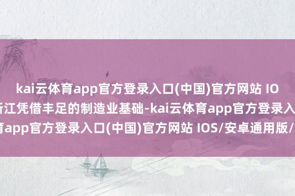 kai云体育app官方登录入口(中国)官方网站 IOS/安卓通用版/手机版浙江凭借丰足的制造业基础-kai云体育app官方登录入口(中国)官方网站 IOS/安卓通用版/手机版