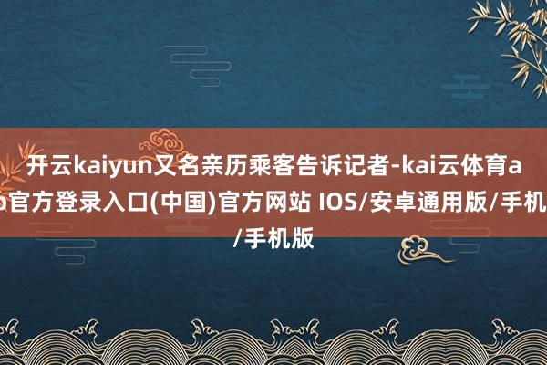 开云kaiyun又名亲历乘客告诉记者-kai云体育app官方登录入口(中国)官方网站 IOS/安卓通用版/手机版