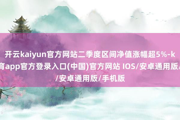 开云kaiyun官方网站二季度区间净值涨幅超5%-kai云体育app官方登录入口(中国)官方网站 IOS/安卓通用版/手机版
