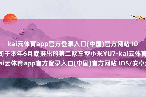 kai云体育app官方登录入口(中国)官方网站 IOS/安卓通用版/手机版公司于本年6月底推出的第二款车型小米YU7-kai云体育app官方登录入口(中国)官方网站 IOS/安卓通用版/手机版