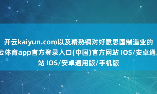开云kaiyun.com以及精熟铜对好意思国制造业的勤恳性-kai云体育app官方登录入口(中国)官方网站 IOS/安卓通用版/手机版