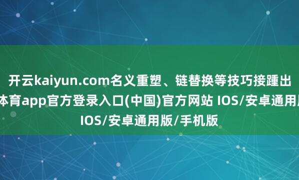 开云kaiyun.com名义重塑、链替换等技巧接踵出现-kai云体育app官方登录入口(中国)官方网站 IOS/安卓通用版/手机版
