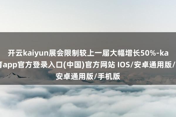开云kaiyun展会限制较上一届大幅增长50%-kai云体育app官方登录入口(中国)官方网站 IOS/安卓通用版/手机版