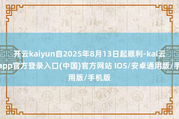 开云kaiyun自2025年8月13日起顺利-kai云体育app官方登录入口(中国)官方网站 IOS/安卓通用版/手机版