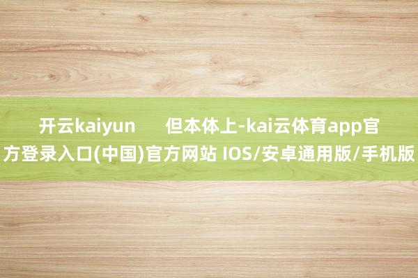 开云kaiyun 但本体上-kai云体育app官方登录入口(中国)官方网站 IOS/安卓通用版/手机版