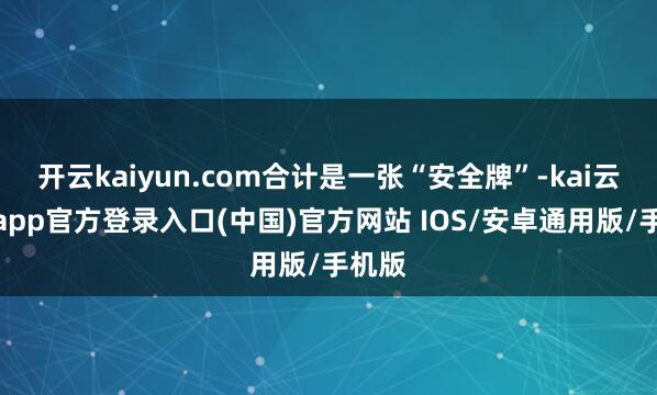 开云kaiyun.com合计是一张“安全牌”-kai云体育app官方登录入口(中国)官方网站 IOS/安卓通用版/手机版