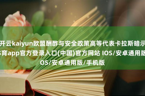 开云kaiyun欧盟酬酢与安全政策高等代表卡拉斯暗示-kai云体育app官方登录入口(中国)官方网站 IOS/安卓通用版/手机版
