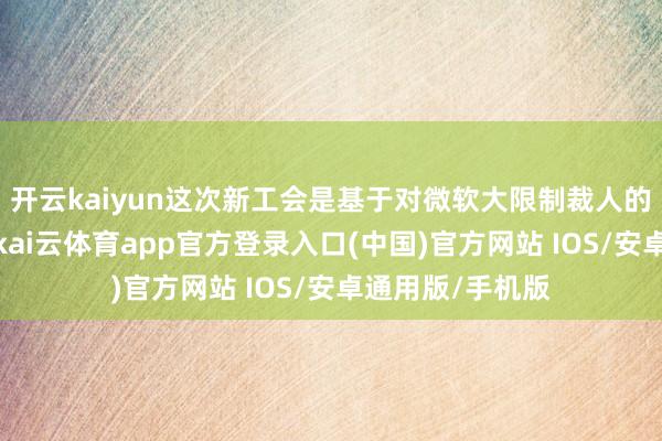 开云kaiyun这次新工会是基于对微软大限制裁人的困扰而出身的-kai云体育app官方登录入口(中国)官方网站 IOS/安卓通用版/手机版