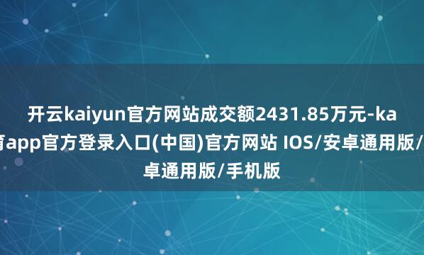 开云kaiyun官方网站成交额2431.85万元-kai云体育app官方登录入口(中国)官方网站 IOS/安卓通用版/手机版