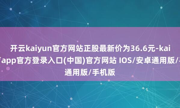 开云kaiyun官方网站正股最新价为36.6元-kai云体育app官方登录入口(中国)官方网站 IOS/安卓通用版/手机版