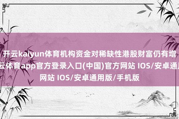 开云kaiyun体育机构资金对稀缺性港股财富仍有增配空间-kai云体育app官方登录入口(中国)官方网站 IOS/安卓通用版/手机版