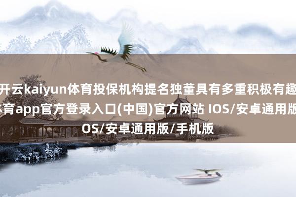 开云kaiyun体育投保机构提名独董具有多重积极有趣-kai云体育app官方登录入口(中国)官方网站 IOS/安卓通用版/手机版