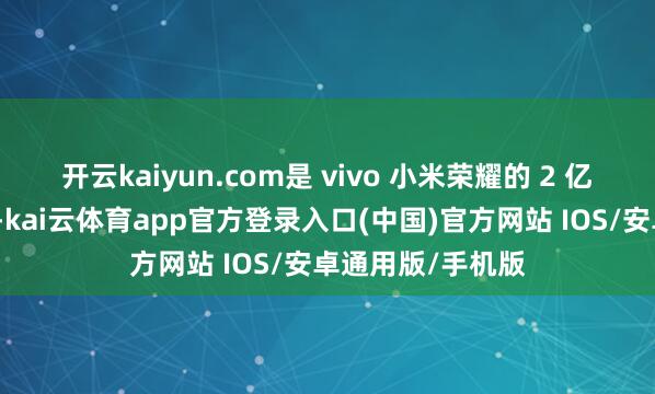开云kaiyun.com是 vivo 小米荣耀的 2 亿像素长焦有预备-kai云体育app官方登录入口(中国)官方网站 IOS/安卓通用版/手机版