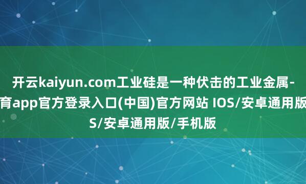 开云kaiyun.com工业硅是一种伏击的工业金属-kai云体育app官方登录入口(中国)官方网站 IOS/安卓通用版/手机版