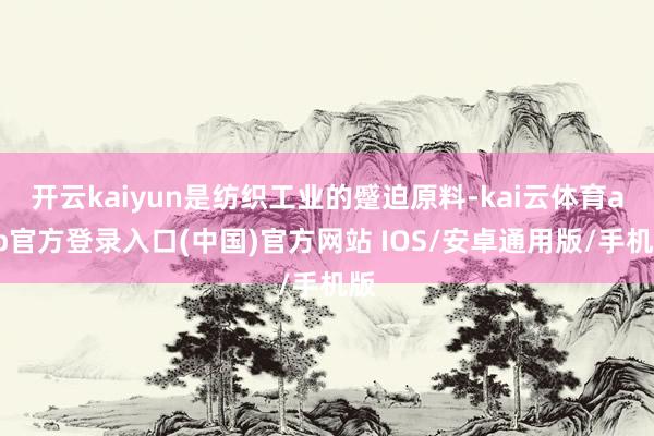 开云kaiyun是纺织工业的蹙迫原料-kai云体育app官方登录入口(中国)官方网站 IOS/安卓通用版/手机版