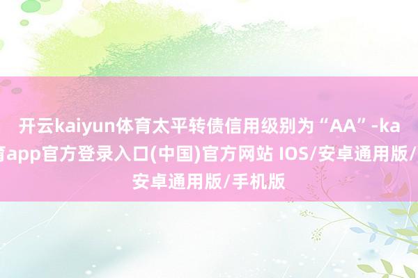 开云kaiyun体育太平转债信用级别为“AA”-kai云体育app官方登录入口(中国)官方网站 IOS/安卓通用版/手机版