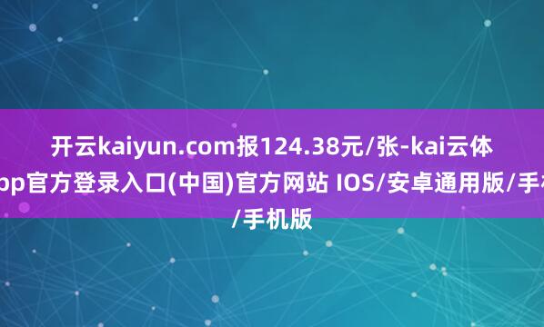 开云kaiyun.com报124.38元/张-kai云体育app官方登录入口(中国)官方网站 IOS/安卓通用版/手机版