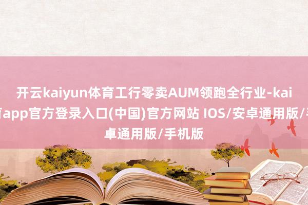 开云kaiyun体育工行零卖AUM领跑全行业-kai云体育app官方登录入口(中国)官方网站 IOS/安卓通用版/手机版
