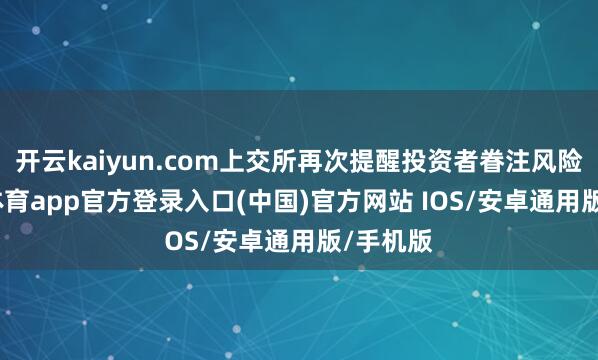 开云kaiyun.com上交所再次提醒投资者眷注风险-kai云体育app官方登录入口(中国)官方网站 IOS/安卓通用版/手机版