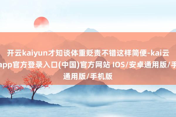 开云kaiyun才知谈体重贬责不错这样简便-kai云体育app官方登录入口(中国)官方网站 IOS/安卓通用版/手机版
