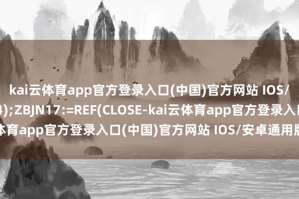 kai云体育app官方登录入口(中国)官方网站 IOS/安卓通用版/手机版4);ZBJN17:=REF(CLOSE-kai云体育app官方登录入口(中国)官方网站 IOS/安卓通用版/手机版