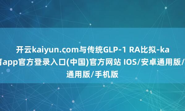 开云kaiyun.com与传统GLP-1 RA比拟-kai云体育app官方登录入口(中国)官方网站 IOS/安卓通用版/手机版