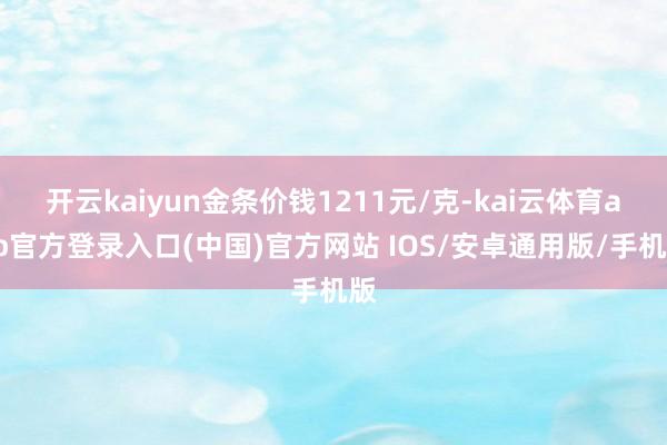 开云kaiyun金条价钱1211元/克-kai云体育app官方登录入口(中国)官方网站 IOS/安卓通用版/手机版