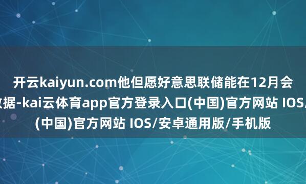 开云kaiyun.com他但愿好意思联储能在12月会议前掌合手多量新数据-kai云体育app官方登录入口(中国)官方网站 IOS/安卓通用版/手机版